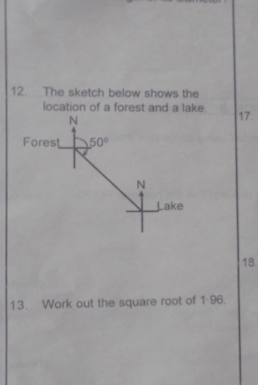 The sketch below shows the 
location of a forest and a lake. 17. 
N 
Forest 50°
N 
Lake
18. 
13. Work out the square root of 1-96.