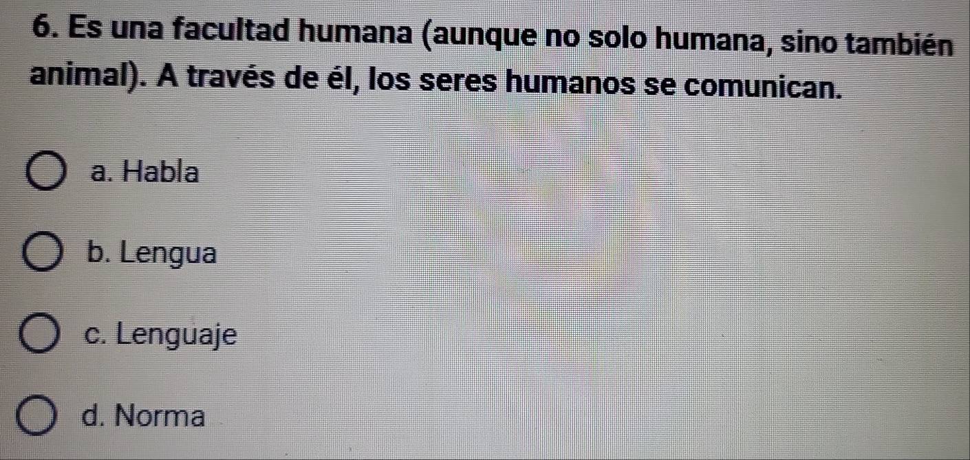 Es una facultad humana (aunque no solo humana, sino también
animal). A través de él, los seres humanos se comunican.
a. Habla
b. Lengua
c. Lenguaje
d. Norma