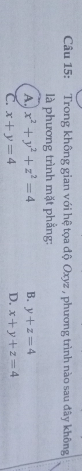 Trong không gian với hệ tọa độ Oxyz , phương trình nào sau đây không
là phương trình mặt phắng:
A. x^2+y^2+z^2=4 B. y+z=4
D.
C. x+y=4 x+y+z=4