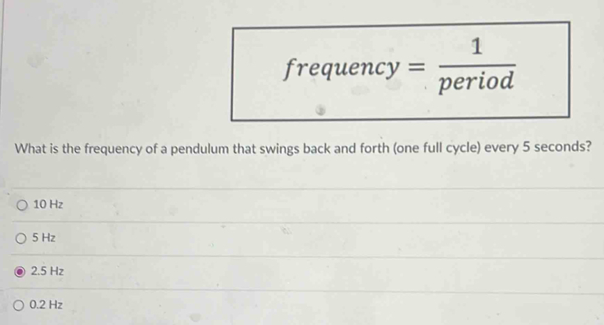 frequency= 1/period 
What is the frequency of a pendulum that swings back and forth (one full cycle) every 5 seconds?
10 Hz
5 Hz
2.5 Hz
0.2 Hz