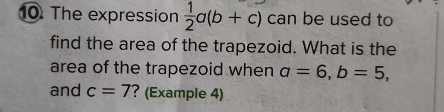 ⑩ The expression  1/2 a(b+c) can be used to 
find the area of the trapezoid. What is the 
area of the trapezoid when a=6, b=5, 
and c=7 ? (Example 4)