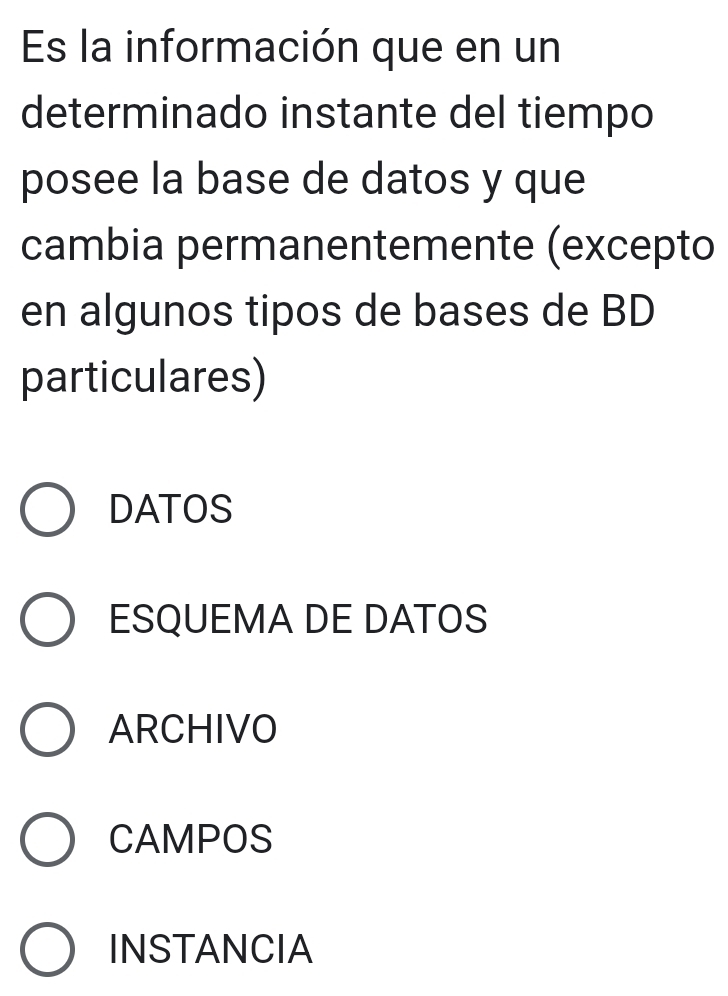 Es la información que en un
determinado instante del tiempo
posee la base de datos y que
cambia permanentemente (excepto
en algunos tipos de bases de BD
particulares)
DATOS
ESQUEMA DE DATOS
ARCHIVO
CAMPOS
INSTANCIA