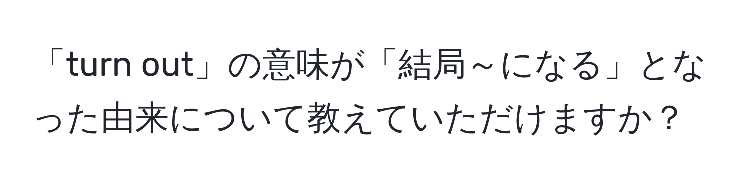 「turn out」の意味が「結局～になる」となった由来について教えていただけますか？