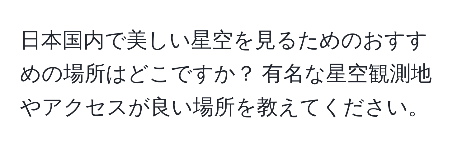 日本国内で美しい星空を見るためのおすすめの場所はどこですか？ 有名な星空観測地やアクセスが良い場所を教えてください。