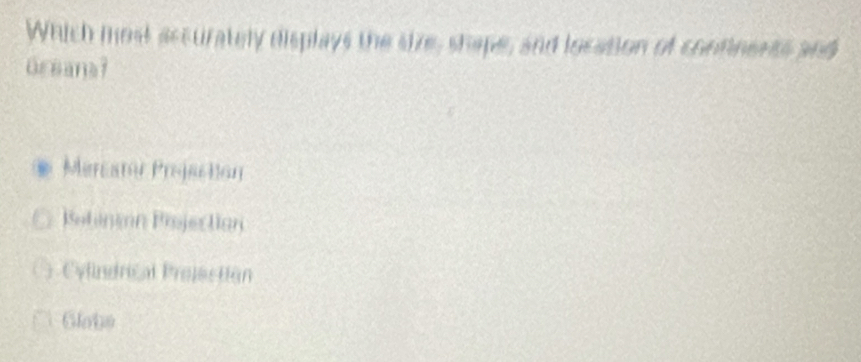Which most accurately displays the size, shape, and location of confinents and
Greana?
Mercator Projaction
Botinin Pojection
Cylindrical Projection
Globe