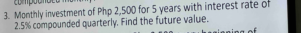 compo u n d 
3. Monthly investment of Php 2,500 for 5 years with interest rate of
2.5% compounded quarterly. Find the future value. 
g o