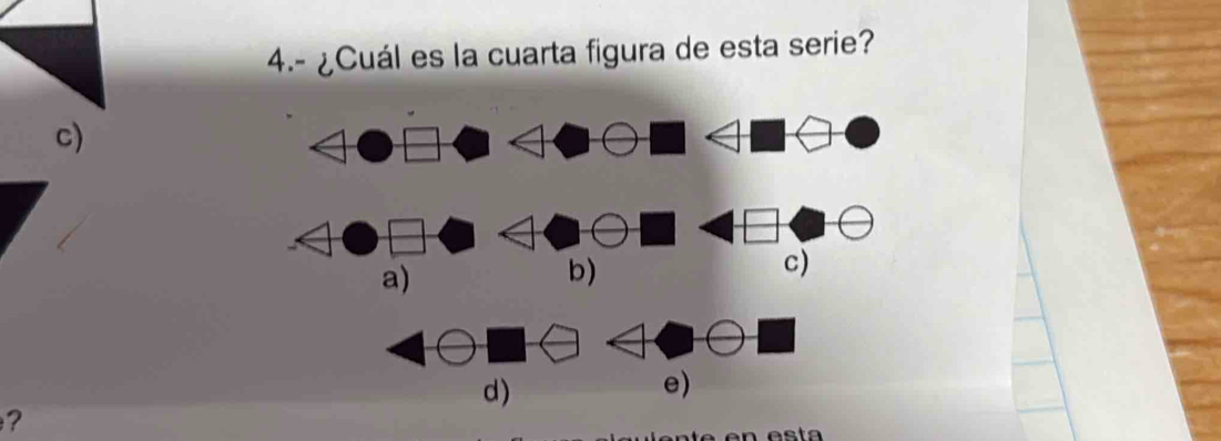 4.- ¿Cuál es la cuarta figura de esta serie?
c)
a)
b)
c)
d)
e)
?