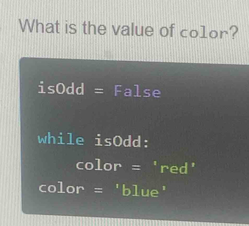 What is the value of co1or?
isOdd = False 
while isOdd: 
color = 'red' 
color = 'blue'