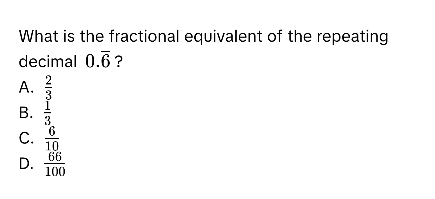 What is the fractional equivalent of the repeating decimal $0.overline6$?
A. $ 2/3 $
B. $ 1/3 $
C. $ 6/10 $
D. $ 66/100 $