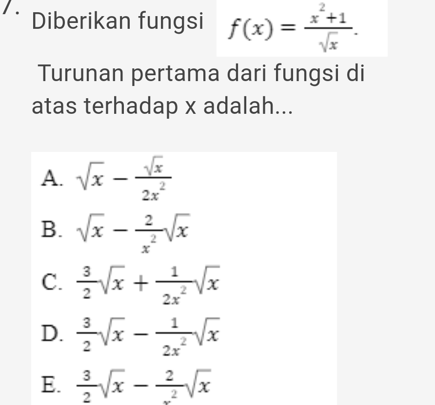 Diberikan fungsi f(x)= (x^2+1)/sqrt(x) . 
Turunan pertama dari fungsi di
atas terhadap x adalah...
A. sqrt(x)- sqrt(x)/2x^2 
B. sqrt(x)- 2/x^2 sqrt(x)
C.  3/2 sqrt(x)+ 1/2x^2 sqrt(x)
D.  3/2 sqrt(x)- 1/2x^2 sqrt(x)
E.  3/2 sqrt(x)- 2/x^2 sqrt(x)