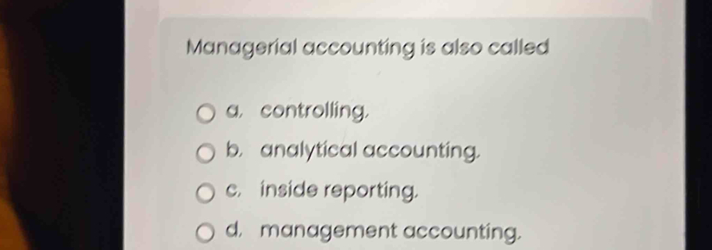 Managerial accounting is also called
a, controlling.
b. analytical accounting.
c. inside reporting.
d, management accounting.