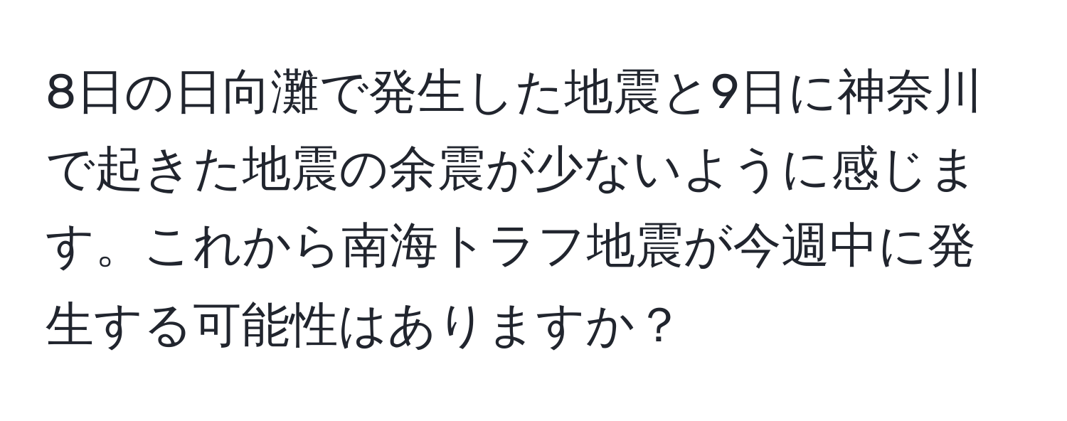 8日の日向灘で発生した地震と9日に神奈川で起きた地震の余震が少ないように感じます。これから南海トラフ地震が今週中に発生する可能性はありますか？