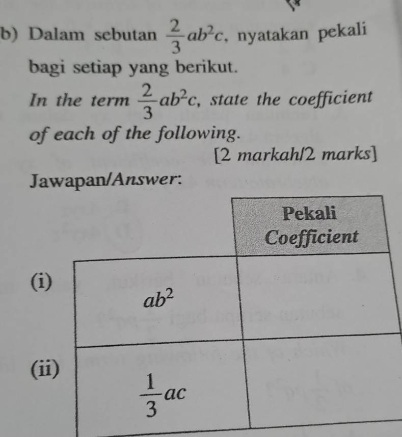 Dalam sebutan  2/3 ab^2c , nyatakan pekali
bagi setiap yang berikut.
In the term  2/3 ab^2c , state the coefficient
of each of the following.
[2 markah/2 marks]
Jawapan/Answer:
(i
(i