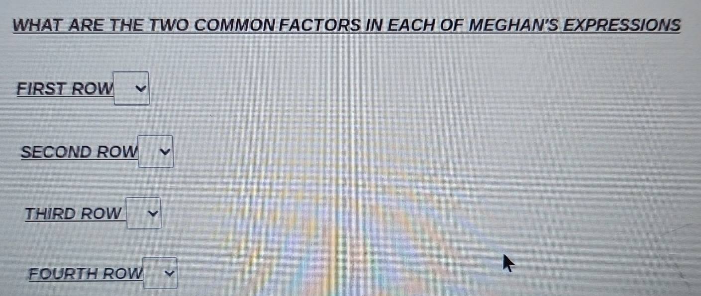 WHAT ARE THE TWO COMMON FACTORS IN EACH OF MEGHAN'S EXPRESSIONS 
FIRST ROW □
SECOND ROW vee 
THIRD ROW □
FOURTH ROW V