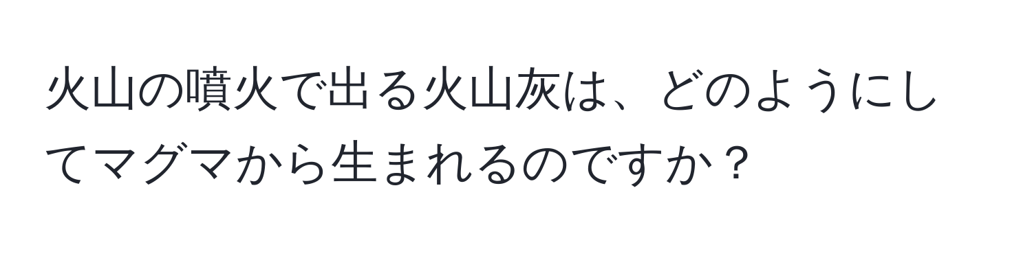 火山の噴火で出る火山灰は、どのようにしてマグマから生まれるのですか？