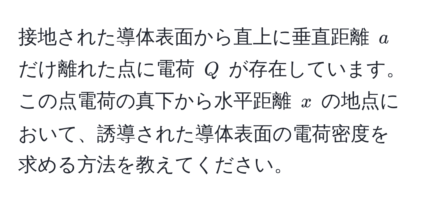 接地された導体表面から直上に垂直距離 $a$ だけ離れた点に電荷 $Q$ が存在しています。この点電荷の真下から水平距離 $x$ の地点において、誘導された導体表面の電荷密度を求める方法を教えてください。