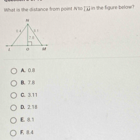 What is the distance from point Nto overleftrightarrow LM in the figure below?
A. 0.8
B. 7.8
C. 3.11
D. 2.18
E. 8.1
F. 8.4