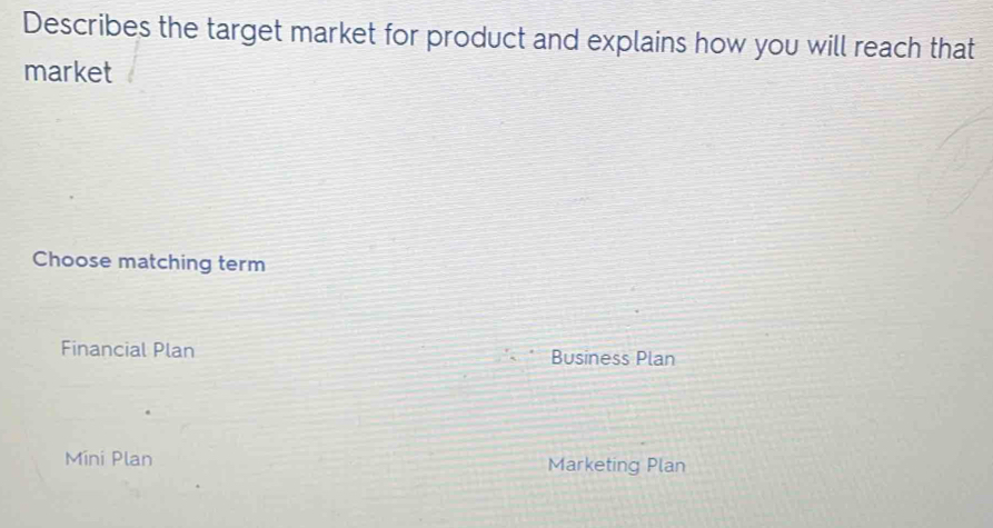 Describes the target market for product and explains how you will reach that
market
Choose matching term
Financial Plan Business Plan
Mini Plan Marketing Plan