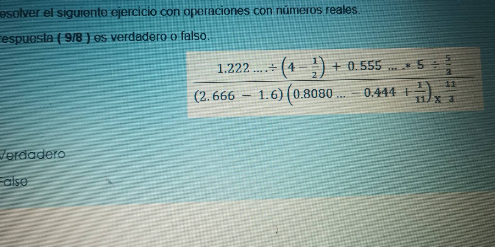 esolver el siguiente ejercicio con operaciones con números reales.
respuesta ( 9/8 ) es verdadero o falso.
Verdadero
Falso