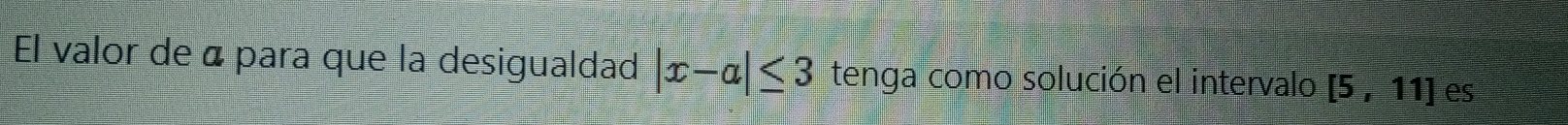 El valor de á para que la desigualdad |x-a|≤ 3 tenga como solución el intervalo [5,11] es