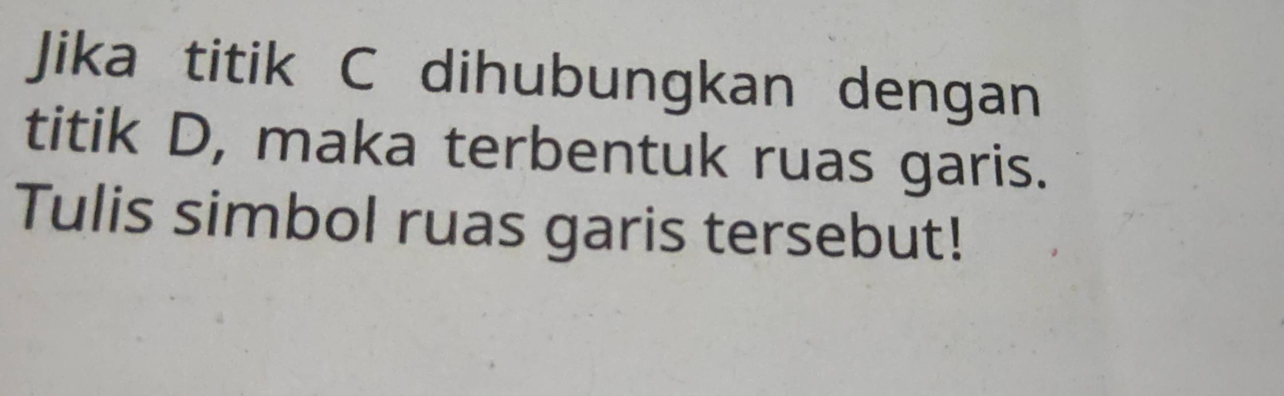 Jika titik C dihubungkan dengan 
titik D, maka terbentuk ruas garis. 
Tulis simbol ruas garis tersebut!