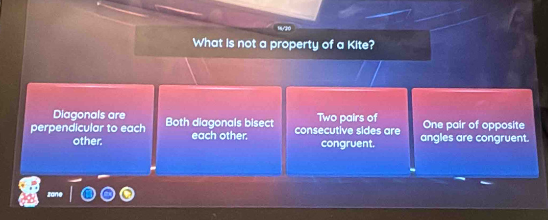 16/2
What is not a property of a Kite?
Diagonals are Two pairs of One pair of opposite
perpendicular to each Both diagonals bisect consecutive sides are angles are congruent.
each other.
other. congruent.