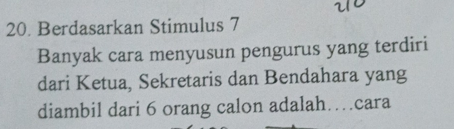 Berdasarkan Stimulus 7 
Banyak cara menyusun pengurus yang terdiri 
dari Ketua, Sekretaris dan Bendahara yang 
diambil dari 6 orang calon adalah……cara