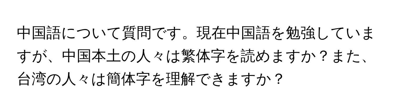 中国語について質問です。現在中国語を勉強していますが、中国本土の人々は繁体字を読めますか？また、台湾の人々は簡体字を理解できますか？