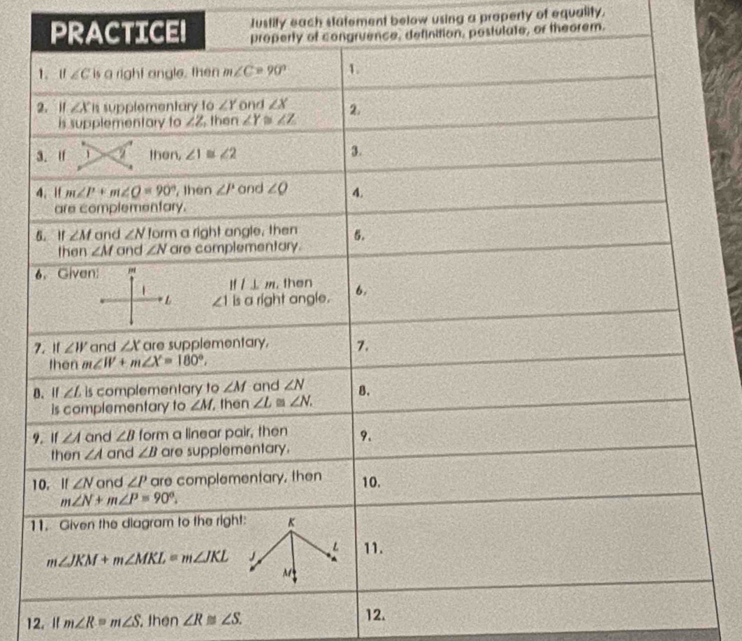 Justify each statement below using a property of equality.
CTICE!stulate, or theorem.
12. If m∠ R=m∠ S , Ihen ∠ R≌ ∠ S. 12.