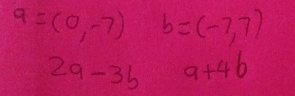 9=(0,-7) b=(-7,7)
2a-3b a+4b