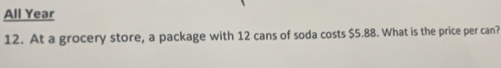 All Year 
12. At a grocery store, a package with 12 cans of soda costs $5.88. What is the price per can?