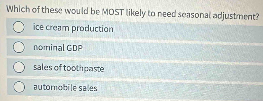 Which of these would be MOST likely to need seasonal adjustment?
ice cream production
nominal GDP
sales of toothpaste
automobile sales