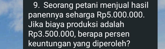 Seorang petani menjual hasil 
panennya seharga Rp5.000.000. 
Jika biaya produksi adalah
Rp3.500.000, berapa persen 
keuntungan yang diperoleh?