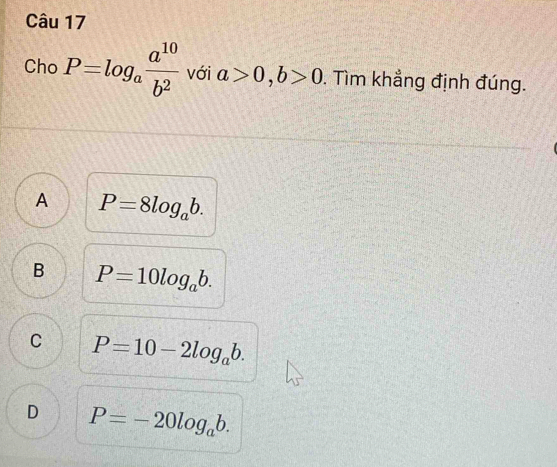 Cho P=log _a a^(10)/b^2  với a>0, b>0. Tìm khẳng định đúng.
A P=8log _ab.
B P=10log _ab.
C P=10-2log _ab.
D P=-20log _ab.