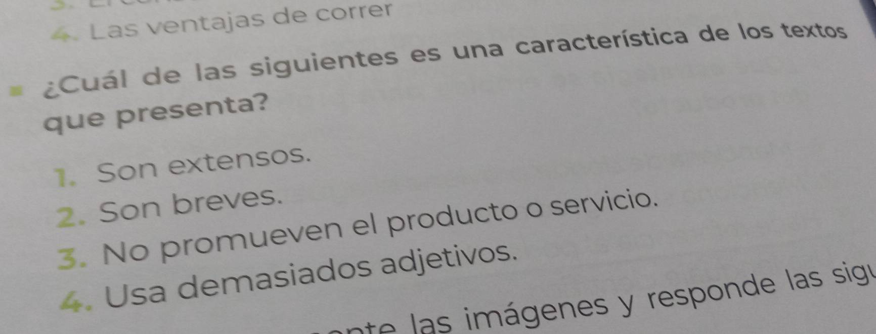 Las ventajas de correr
¿Cuál de las siguientes es una característica de los textos
que presenta?
1. Son extensos.
2. Son breves.
3. No promueven el producto o servicio.
4. Usa demasiados adjetivos.
e e á enes responde las sign