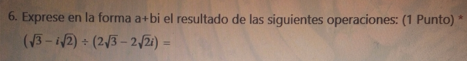 Exprese en la forma a+bi el resultado de las siguientes operaciones: (1 Punto) *
(sqrt(3)-isqrt(2))/ (2sqrt(3)-2sqrt(2)i)=