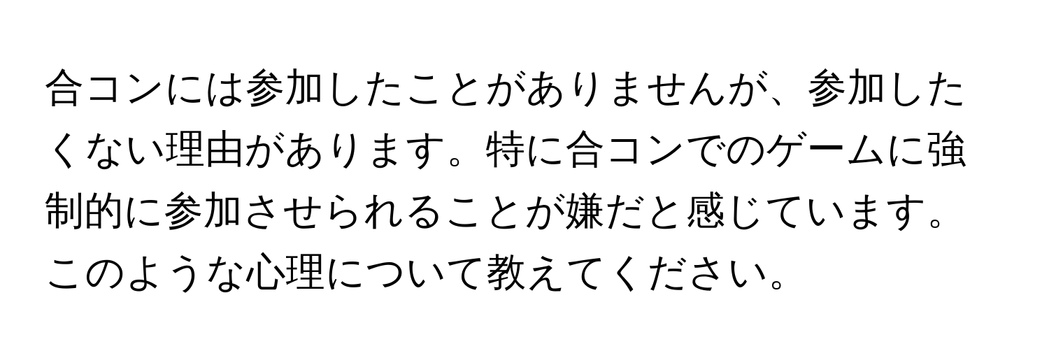 合コンには参加したことがありませんが、参加したくない理由があります。特に合コンでのゲームに強制的に参加させられることが嫌だと感じています。このような心理について教えてください。