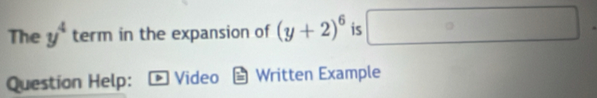 The y^4 term in the expansion of (y+2)^6 is □°
Question Help: Video Written Example