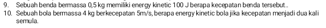 Sebuah benda bermassa 0,5 kg memiliki energy kinetic 100 J berapa kecepatan benda tersebut.. 
10. Sebuah bola bermassa 4 kg berkecepatan 5m/s, berapa energy kinetic bola jika kecepatan menjadi dua kali 
semula.