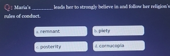 Maria's _leads her to strongly believe in and follow her religion's
rules of conduct.
a remnant b. piety
c. posterity d. cornucopía