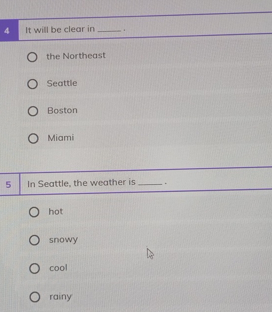 It will be clear in _.
the Northeast
Seattle
Boston
Miami
5 In Seattle, the weather is _.
hot
snowy
cool
rainy