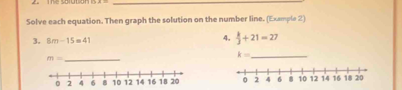 The solution x= _ 
Solve each equation. Then graph the solution on the number line. (Example 2) 
3. 8m-15=41
4.  k/3 +21=27
m= _ 
_ k=