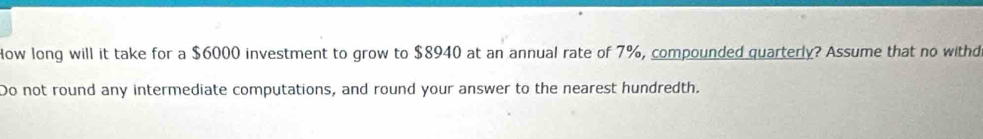 How long will it take for a $6000 investment to grow to $8940 at an annual rate of 7%, compounded quarterly? Assume that no withd 
Do not round any intermediate computations, and round your answer to the nearest hundredth.