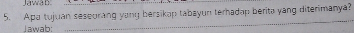 Jawab:_ 
5. Apa tujuan seseorang yang bersikap tabayun terhadap berita yang diterimanya? 
Jawab: 
_