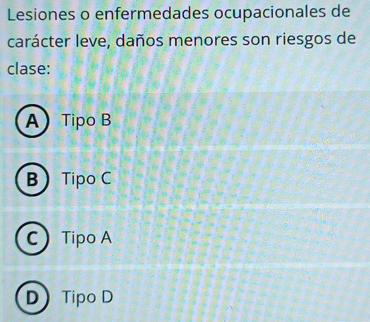 Lesiones o enfermedades ocupacionales de
carácter leve, daños menores son riesgos de
clase:
ATipo B
B Tipo C
C Tipo A
DTipo D