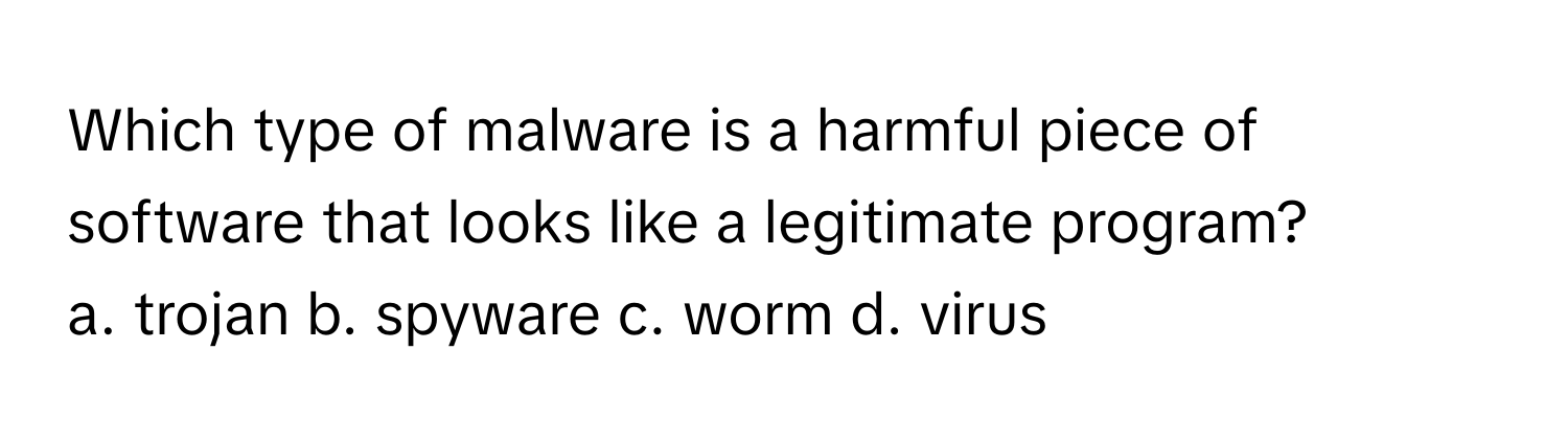 Which type of malware is a harmful piece of software that looks like a legitimate program?

a. trojan b. spyware c. worm d. virus