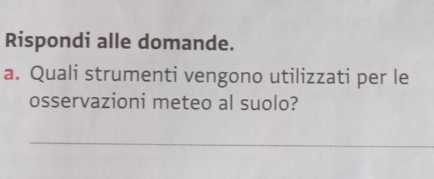 Rispondi alle domande. 
a. Quali strumenti vengono utilizzati per le 
osservazioni meteo al suolo? 
_