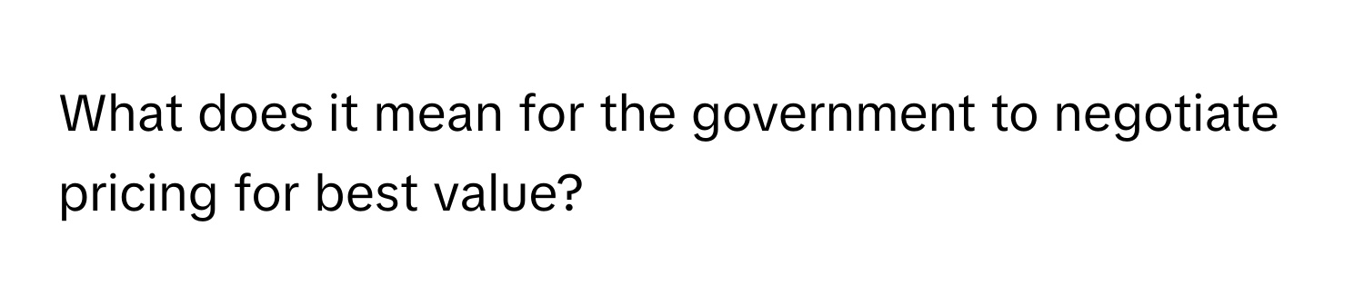 What does it mean for the government to negotiate pricing for best value?