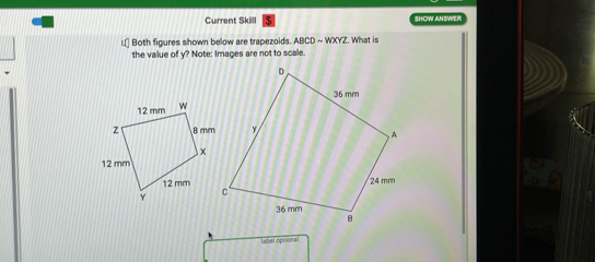 Current Skill SHOW ANSWER 
L] Both figures shown below are trapezoids. ABCD-WXYZ. What is 
the value of y? Note: Images are not to scale. 
label optional