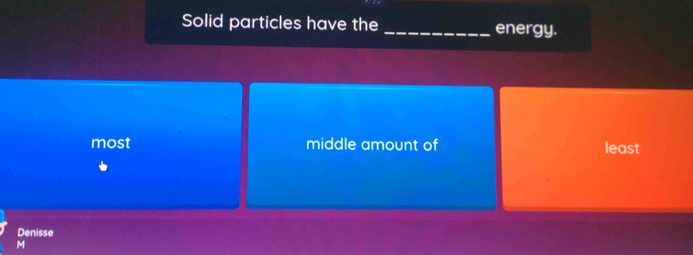 Solid particles have the _energy.
most middle amount of least
Denisse
M